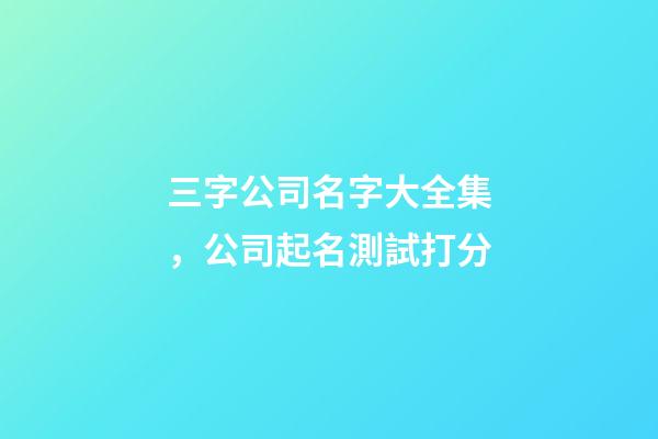 三字公司名字大全集，公司起名測試打分